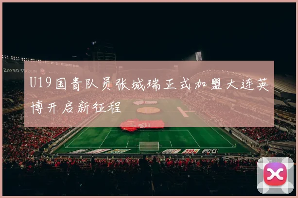 U19国青队员张城瑞正式加盟大连英博开启新征程