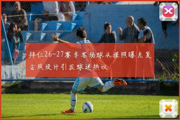 拜仁26-27赛季客场球衣谍照曝光复古风设计引发球迷热议