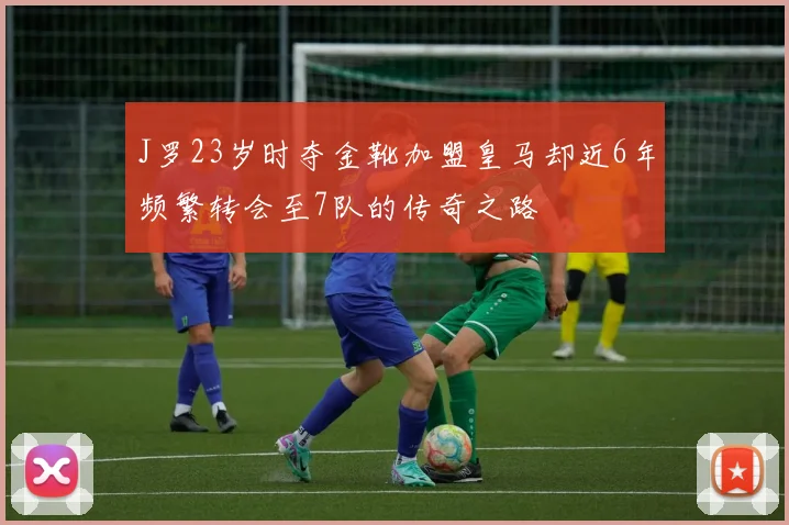 J罗23岁时夺金靴加盟皇马却近6年频繁转会至7队的传奇之路