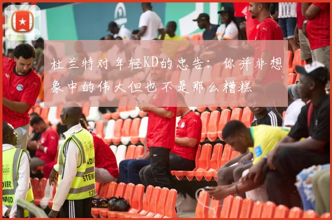 杜兰特对年轻KD的忠告：你并非想象中的伟大但也不是那么糟糕