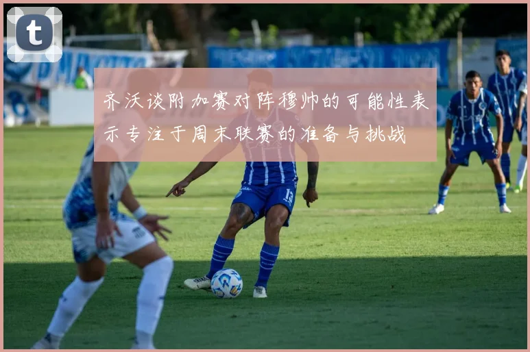 齐沃谈附加赛对阵穆帅的可能性表示专注于周末联赛的准备与挑战