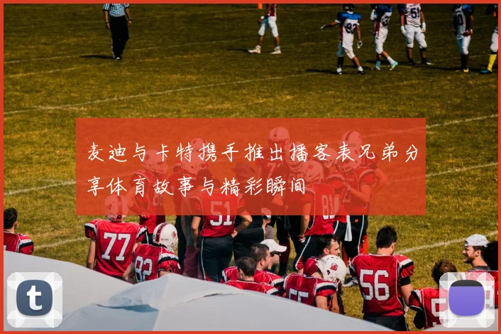 麦迪与卡特携手推出播客表兄弟分享体育故事与精彩瞬间