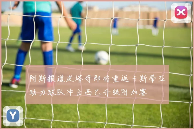 阿斯报道皮塔奇即将重返卡斯蒂亚助力球队冲击西乙升级附加赛