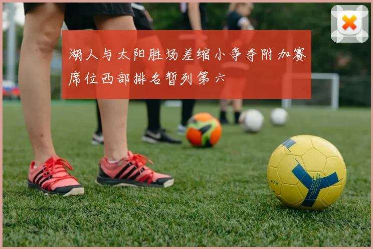 湖人与太阳胜场差缩小争夺附加赛席位西部排名暂列第六