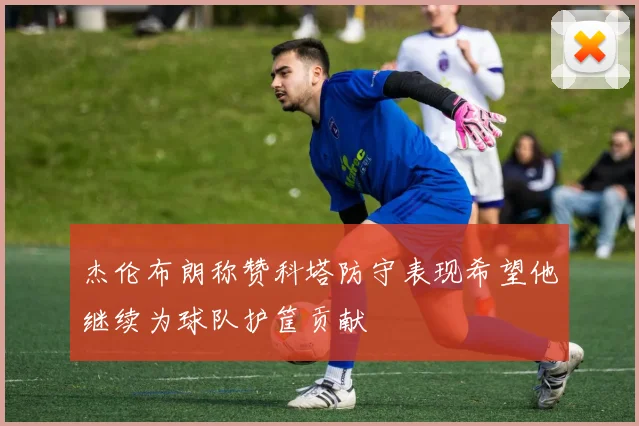 杰伦布朗称赞科塔防守表现希望他继续为球队护筐贡献