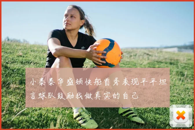 小泰泰华盛顿快船首秀表现平平坦言球队鼓励我做真实的自己